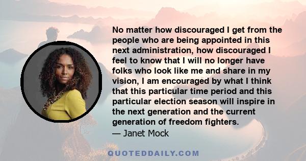 No matter how discouraged I get from the people who are being appointed in this next administration, how discouraged I feel to know that I will no longer have folks who look like me and share in my vision, I am