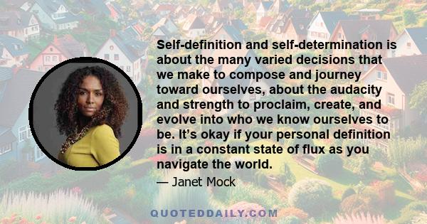 Self-definition and self-determination is about the many varied decisions that we make to compose and journey toward ourselves, about the audacity and strength to proclaim, create, and evolve into who we know ourselves