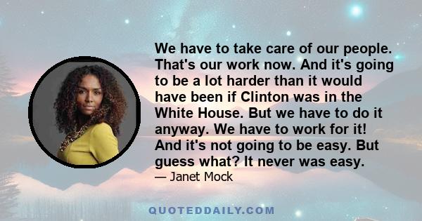 We have to take care of our people. That's our work now. And it's going to be a lot harder than it would have been if Clinton was in the White House. But we have to do it anyway. We have to work for it! And it's not