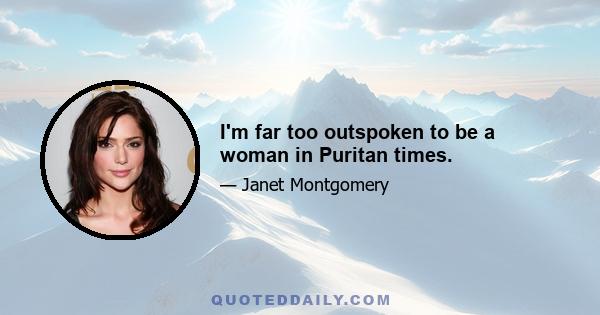 I'm far too outspoken to be a woman in Puritan times.