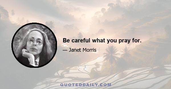 Be careful what you pray for.