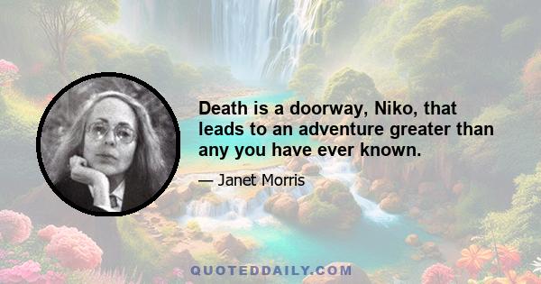 Death is a doorway, Niko, that leads to an adventure greater than any you have ever known.