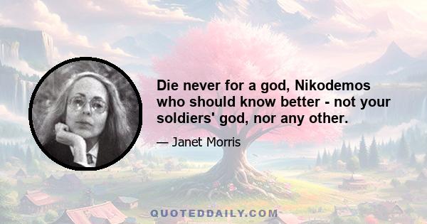 Die never for a god, Nikodemos who should know better - not your soldiers' god, nor any other.