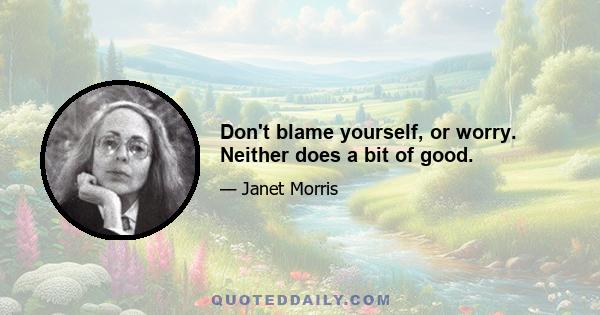 Don't blame yourself, or worry. Neither does a bit of good.