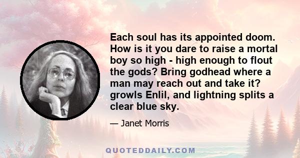 Each soul has its appointed doom. How is it you dare to raise a mortal boy so high - high enough to flout the gods? Bring godhead where a man may reach out and take it? growls Enlil, and lightning splits a clear blue