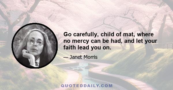 Go carefully, child of mat, where no mercy can be had, and let your faith lead you on.