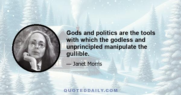 Gods and politics are the tools with which the godless and unprincipled manipulate the gullible.