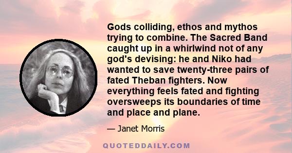 Gods colliding, ethos and mythos trying to combine. The Sacred Band caught up in a whirlwind not of any god's devising: he and Niko had wanted to save twenty-three pairs of fated Theban fighters. Now everything feels