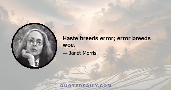 Haste breeds error; error breeds woe.