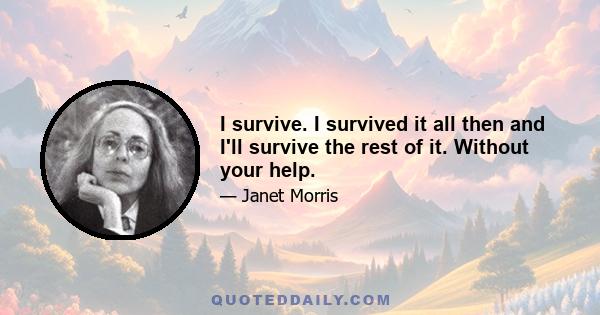 I survive. I survived it all then and I'll survive the rest of it. Without your help.