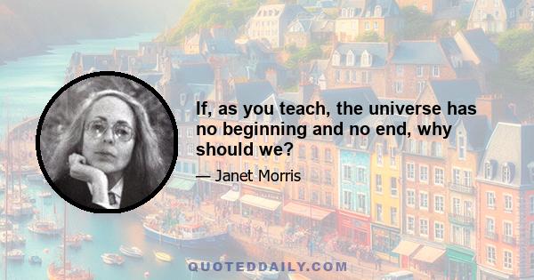 If, as you teach, the universe has no beginning and no end, why should we?