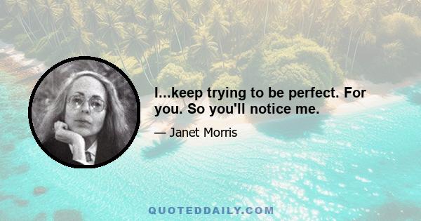 I...keep trying to be perfect. For you. So you'll notice me.