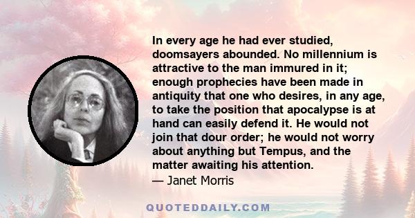 In every age he had ever studied, doomsayers abounded. No millennium is attractive to the man immured in it; enough prophecies have been made in antiquity that one who desires, in any age, to take the position that