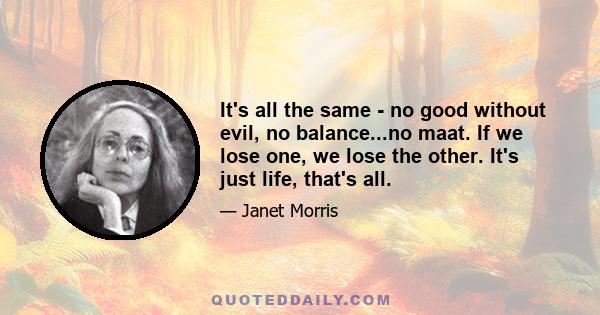 It's all the same - no good without evil, no balance...no maat. If we lose one, we lose the other. It's just life, that's all.