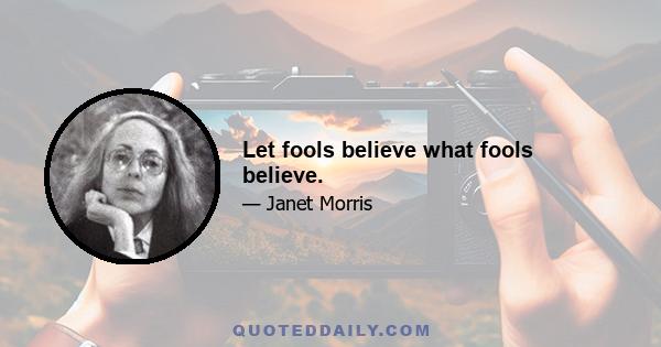 Let fools believe what fools believe.