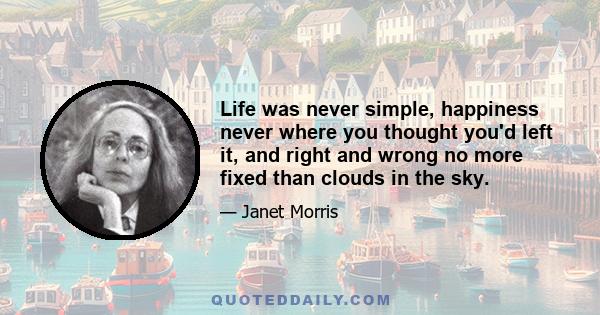 Life was never simple, happiness never where you thought you'd left it, and right and wrong no more fixed than clouds in the sky.