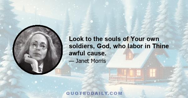 Look to the souls of Your own soldiers, God, who labor in Thine awful cause.