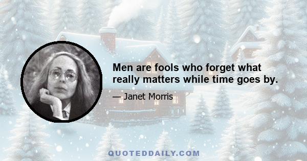 Men are fools who forget what really matters while time goes by.