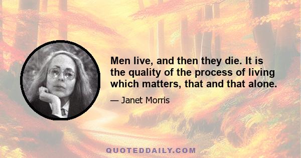 Men live, and then they die. It is the quality of the process of living which matters, that and that alone.