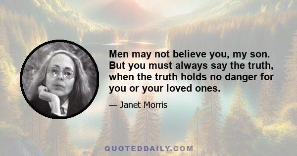 Men may not believe you, my son. But you must always say the truth, when the truth holds no danger for you or your loved ones.