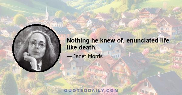 Nothing he knew of, enunciated life like death.