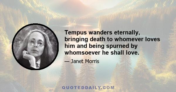 Tempus wanders eternally, bringing death to whomever loves him and being spurned by whomsoever he shall love.