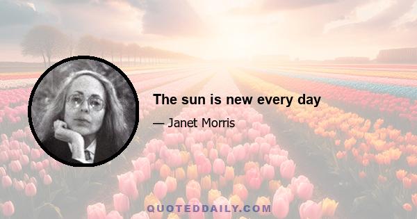 The sun is new every day