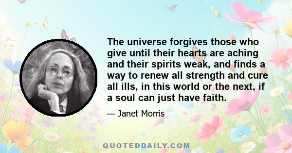 The universe forgives those who give until their hearts are aching and their spirits weak, and finds a way to renew all strength and cure all ills, in this world or the next, if a soul can just have faith.