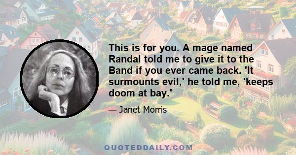 This is for you. A mage named Randal told me to give it to the Band if you ever came back. 'It surmounts evil,' he told me, 'keeps doom at bay.'