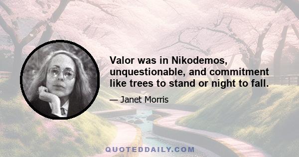 Valor was in Nikodemos, unquestionable, and commitment like trees to stand or night to fall.