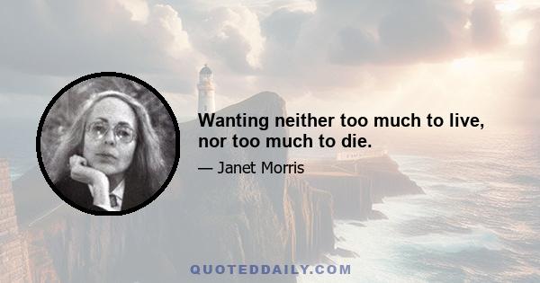 Wanting neither too much to live, nor too much to die.