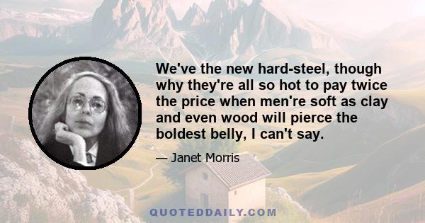 We've the new hard-steel, though why they're all so hot to pay twice the price when men're soft as clay and even wood will pierce the boldest belly, I can't say.