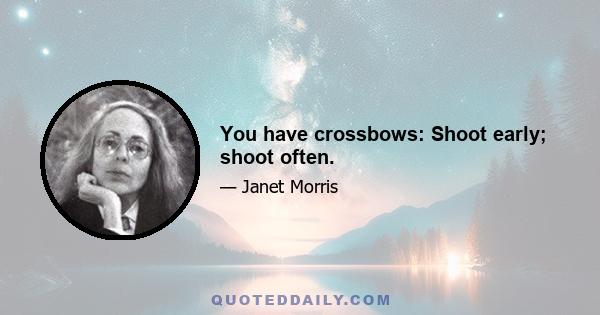 You have crossbows: Shoot early; shoot often.