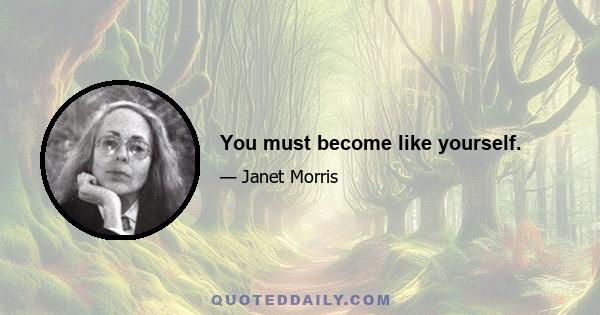 You must become like yourself.