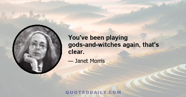 You've been playing gods-and-witches again, that's clear.