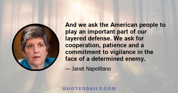 And we ask the American people to play an important part of our layered defense. We ask for cooperation, patience and a commitment to vigilance in the face of a determined enemy.