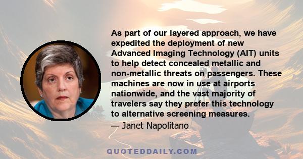 As part of our layered approach, we have expedited the deployment of new Advanced Imaging Technology (AIT) units to help detect concealed metallic and non-metallic threats on passengers. These machines are now in use at 