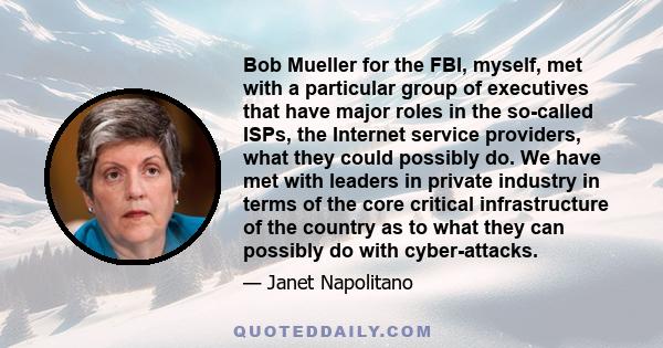 Bob Mueller for the FBI, myself, met with a particular group of executives that have major roles in the so-called ISPs, the Internet service providers, what they could possibly do. We have met with leaders in private