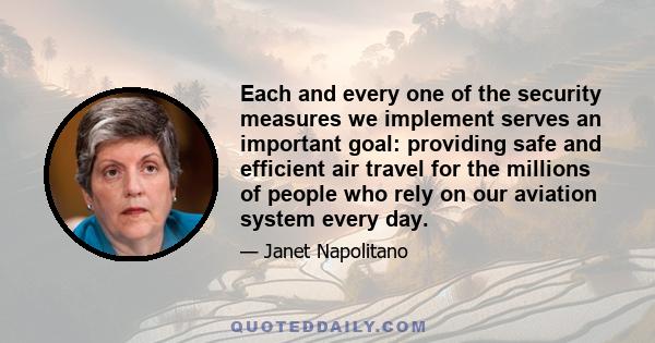 Each and every one of the security measures we implement serves an important goal: providing safe and efficient air travel for the millions of people who rely on our aviation system every day.