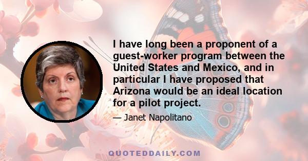 I have long been a proponent of a guest-worker program between the United States and Mexico, and in particular I have proposed that Arizona would be an ideal location for a pilot project.