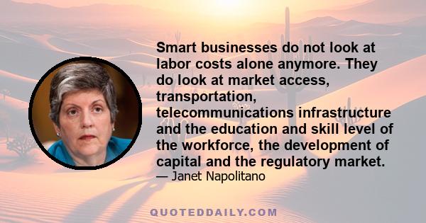 Smart businesses do not look at labor costs alone anymore. They do look at market access, transportation, telecommunications infrastructure and the education and skill level of the workforce, the development of capital