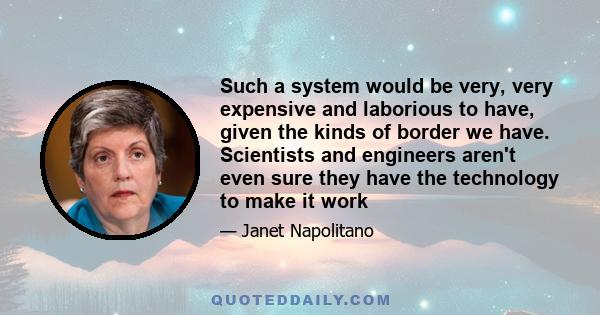 Such a system would be very, very expensive and laborious to have, given the kinds of border we have. Scientists and engineers aren't even sure they have the technology to make it work