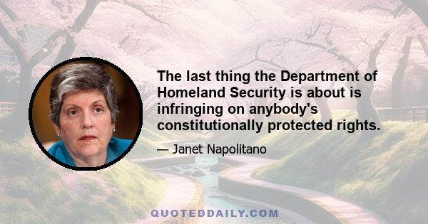 The last thing the Department of Homeland Security is about is infringing on anybody's constitutionally protected rights.