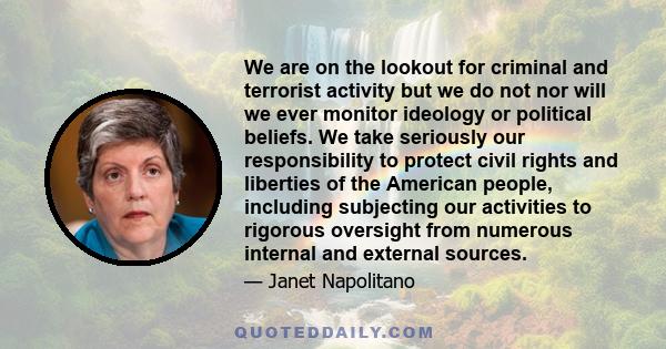 We are on the lookout for criminal and terrorist activity but we do not nor will we ever monitor ideology or political beliefs. We take seriously our responsibility to protect civil rights and liberties of the American