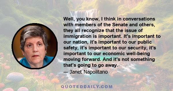 Well, you know, I think in conversations with members of the Senate and others, they all recognize that the issue of immigration is important. It's important to our nation, it's important to our public safety, it's