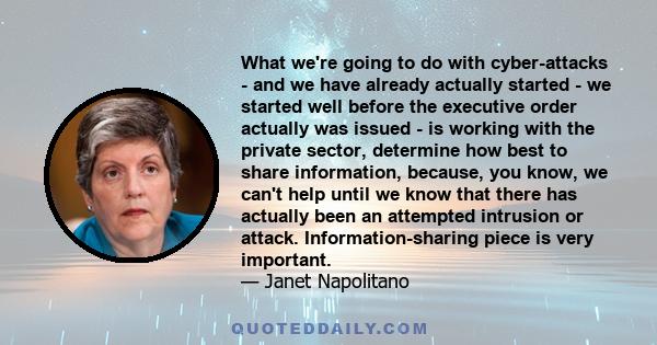 What we're going to do with cyber-attacks - and we have already actually started - we started well before the executive order actually was issued - is working with the private sector, determine how best to share