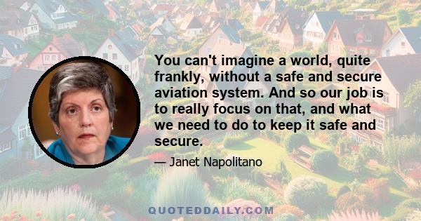 You can't imagine a world, quite frankly, without a safe and secure aviation system. And so our job is to really focus on that, and what we need to do to keep it safe and secure.