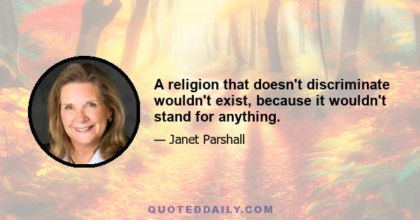 A religion that doesn't discriminate wouldn't exist, because it wouldn't stand for anything.