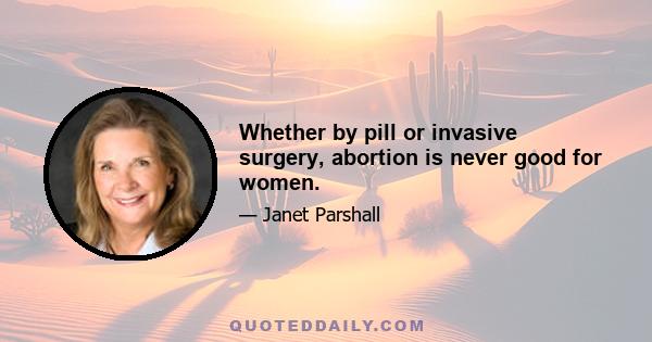 Whether by pill or invasive surgery, abortion is never good for women.