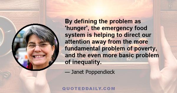 By defining the problem as 'hunger', the emergency food system is helping to direct our attention away from the more fundamental problem of poverty, and the even more basic problem of inequality.